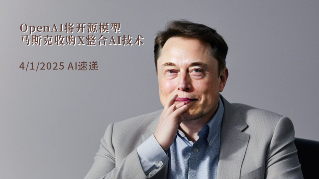 4/1/2025 AI速遞 | OpenAI將開(kāi)源模型，馬斯克收購(gòu)X整合AI技術(shù)