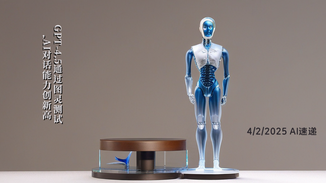 4/2/2025 AI速遞 | GPT-4.5通過(guò)圖靈測(cè)試，AI對(duì)話能力創(chuàng)新高