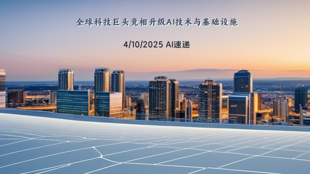 4/10/2025 AI速遞 | 全球科技巨頭競(jìng)相升級(jí)AI技術(shù)與基礎(chǔ)設(shè)施