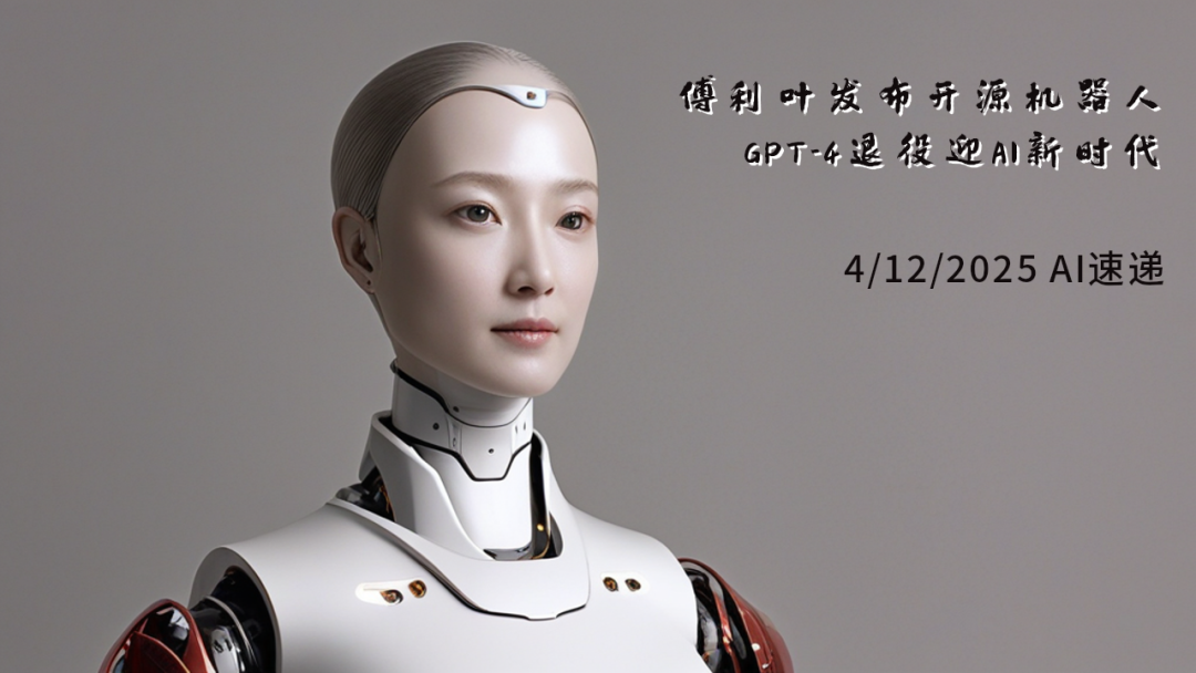 4/12/2025 AI速遞 | 傅利葉發(fā)布開(kāi)源機(jī)器人，GPT-4退役迎AI新時(shí)代