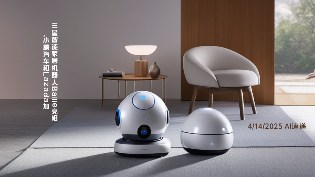 4/14/2025 AI速遞 | 三星智能家居機(jī)器人Ballie亮相，小鵬汽車和Lazada加碼AI助手