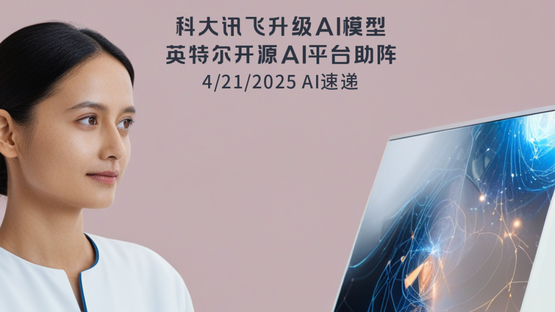 4/21/2025 AI速遞 | 科大訊飛升級(jí)AI模型，英特爾開(kāi)源AI平臺(tái)助陣