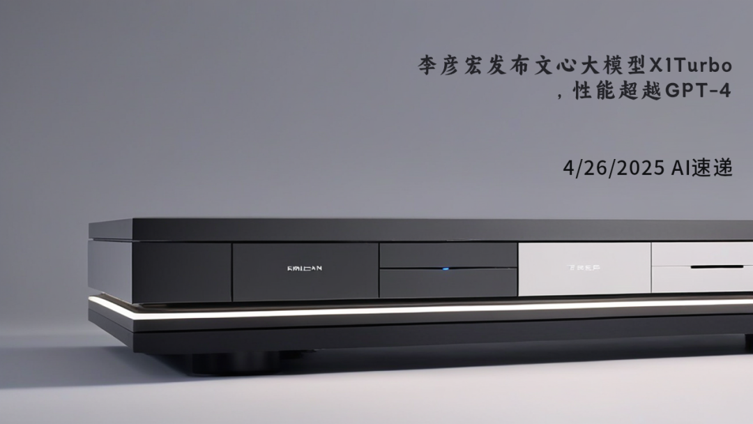 4/26/2025 AI速遞 | 李彥宏發(fā)布文心大模型X1Turbo，性能超越GPT-4