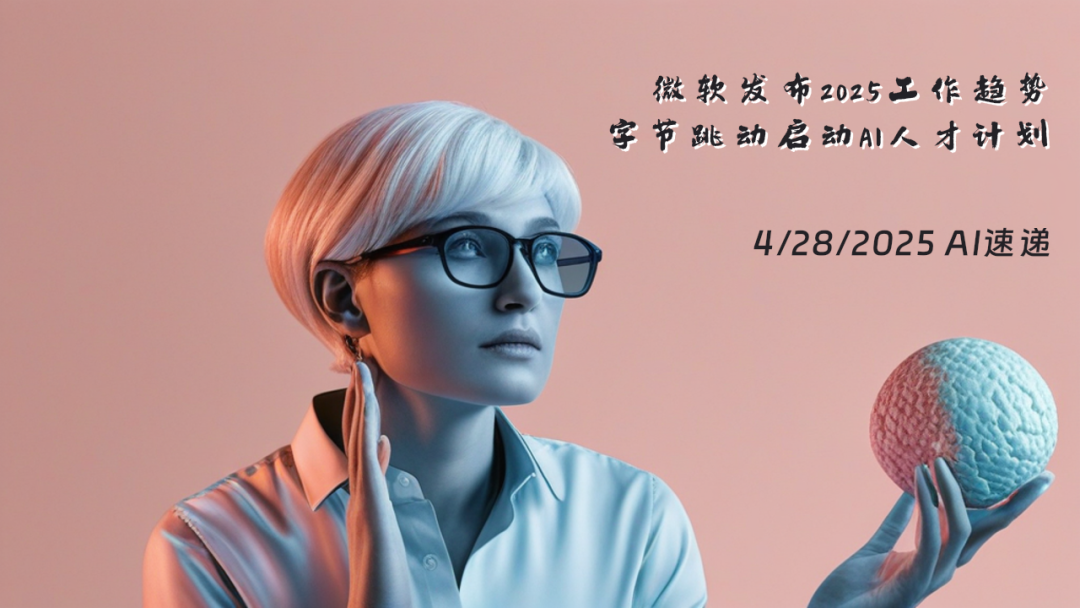 4/28/2025 AI速遞 | 微軟發(fā)布2025工作趨勢(shì)，字節(jié)跳動(dòng)啟動(dòng)AI人才計(jì)劃